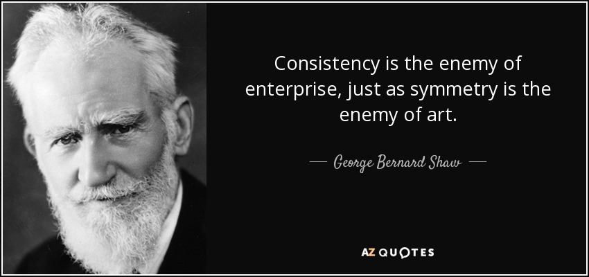 Consistency is the enemy of enterprise, just as symmetry is the enemy of art. - George Bernard Shaw