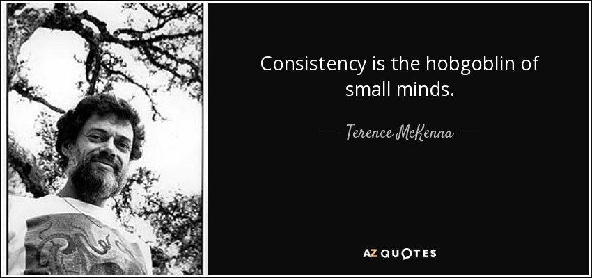 Consistency is the hobgoblin of small minds. - Terence McKenna