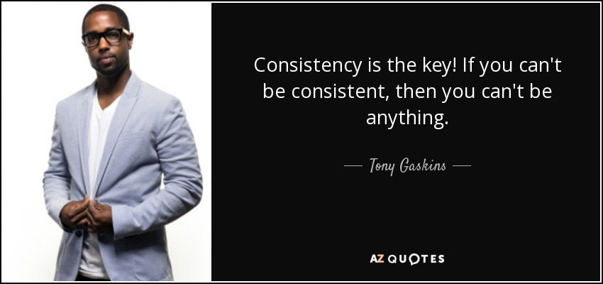 Consistency is the key! If you can't be consistent, then you can't be anything. - Tony Gaskins