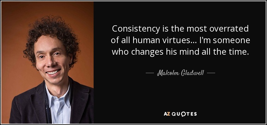 Consistency is the most overrated of all human virtues... I'm someone who changes his mind all the time. - Malcolm Gladwell