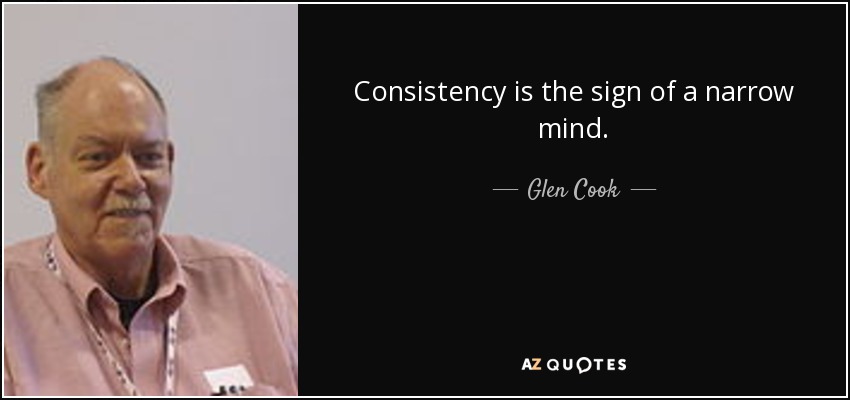Consistency is the sign of a narrow mind. - Glen Cook
