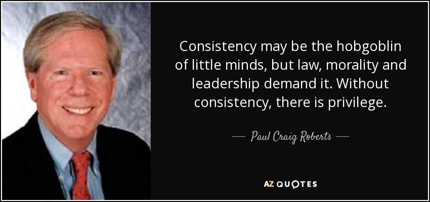 Consistency may be the hobgoblin of little minds, but law, morality and leadership demand it. Without consistency, there is privilege. - Paul Craig Roberts