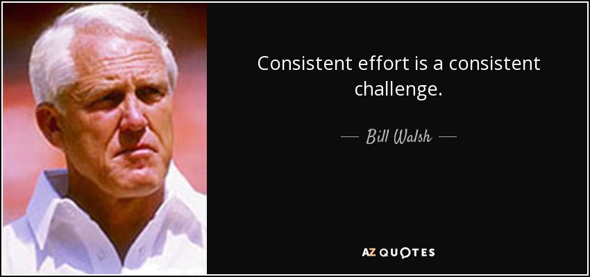 Consistent effort is a consistent challenge. - Bill Walsh