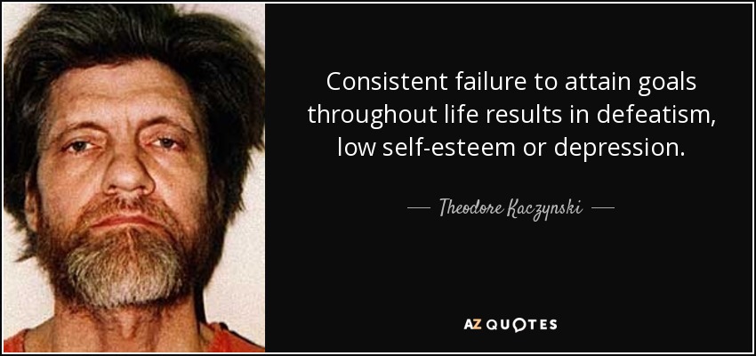 Consistent failure to attain goals throughout life results in defeatism, low self-esteem or depression. - Theodore Kaczynski