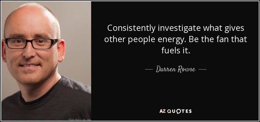 Consistently investigate what gives other people energy. Be the fan that fuels it. - Darren Rowse