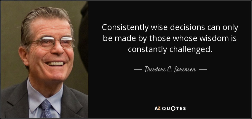 Consistently wise decisions can only be made by those whose wisdom is constantly challenged. - Theodore C. Sorensen