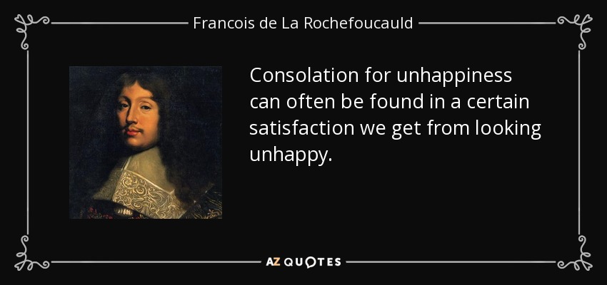 Consolation for unhappiness can often be found in a certain satisfaction we get from looking unhappy. - Francois de La Rochefoucauld