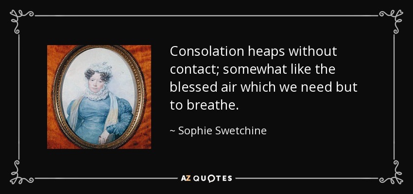 Consolation heaps without contact; somewhat like the blessed air which we need but to breathe. - Sophie Swetchine