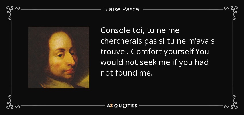 Console-toi, tu ne me chercherais pas si tu ne m'avais trouve . Comfort yourself.You would not seek me if you had not found me. - Blaise Pascal