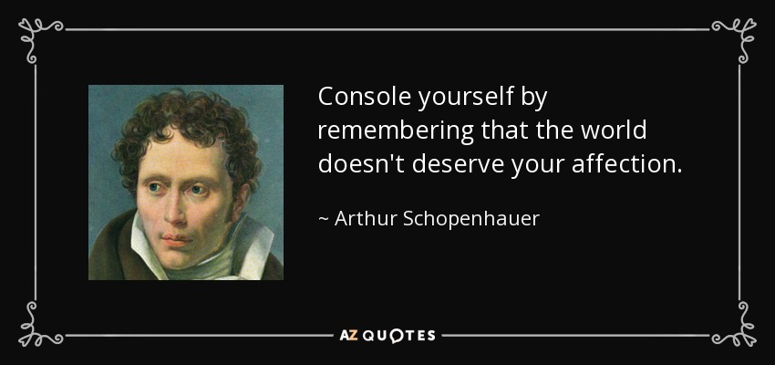 Console yourself by remembering that the world doesn't deserve your affection. - Arthur Schopenhauer