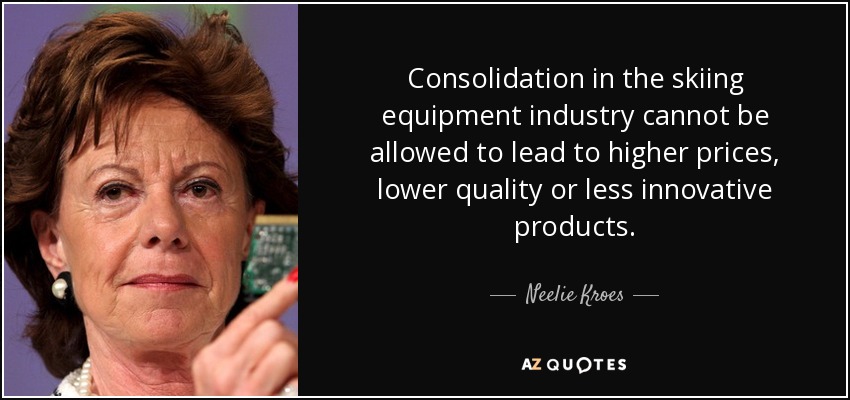 Consolidation in the skiing equipment industry cannot be allowed to lead to higher prices, lower quality or less innovative products. - Neelie Kroes