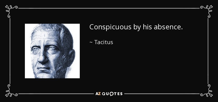 Conspicuous by his absence. - Tacitus