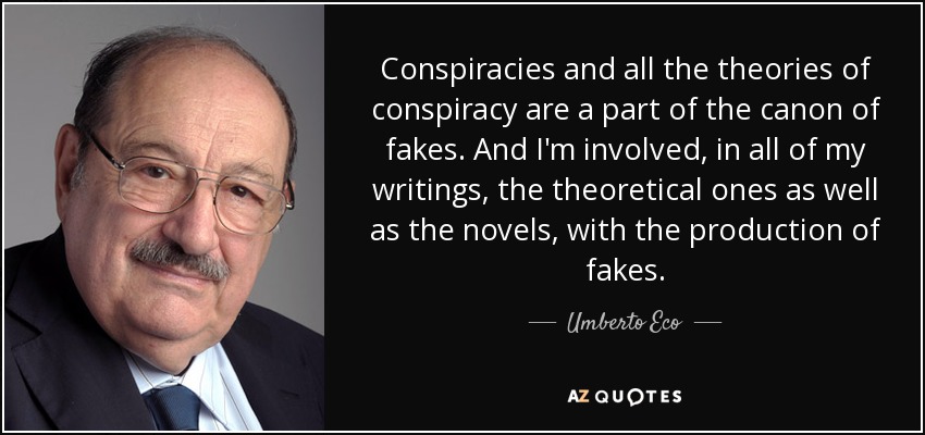 Conspiracies and all the theories of conspiracy are a part of the canon of fakes. And I'm involved, in all of my writings, the theoretical ones as well as the novels, with the production of fakes. - Umberto Eco