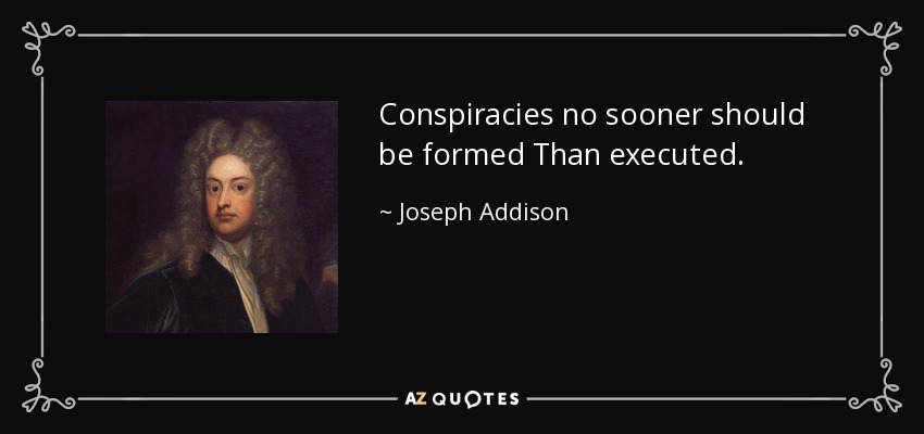 Conspiracies no sooner should be formed Than executed. - Joseph Addison