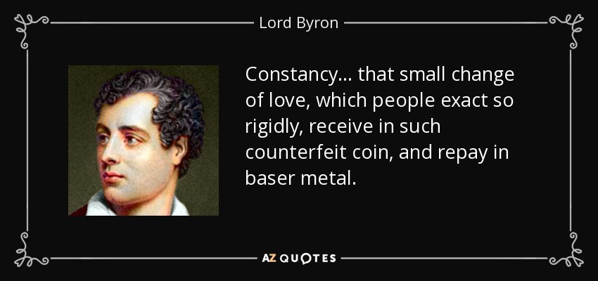 Constancy... that small change of love, which people exact so rigidly, receive in such counterfeit coin, and repay in baser metal. - Lord Byron