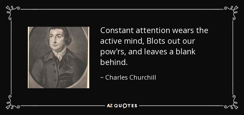 Constant attention wears the active mind, Blots out our pow'rs, and leaves a blank behind. - Charles Churchill