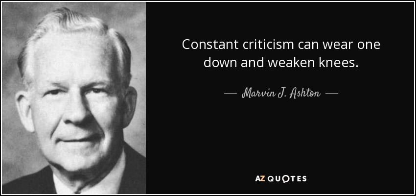 Constant criticism can wear one down and weaken knees. - Marvin J. Ashton