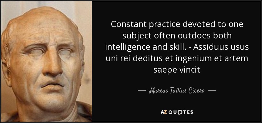 Constant practice devoted to one subject often outdoes both intelligence and skill. - Assiduus usus uni rei deditus et ingenium et artem saepe vincit - Marcus Tullius Cicero