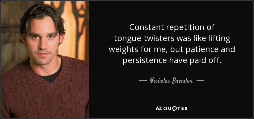Constant repetition of tongue-twisters was like lifting weights for me, but patience and persistence have paid off. - Nicholas Brendon