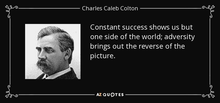 Constant success shows us but one side of the world; adversity brings out the reverse of the picture. - Charles Caleb Colton