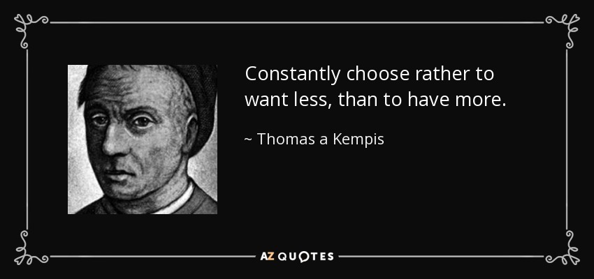 Constantly choose rather to want less, than to have more. - Thomas a Kempis