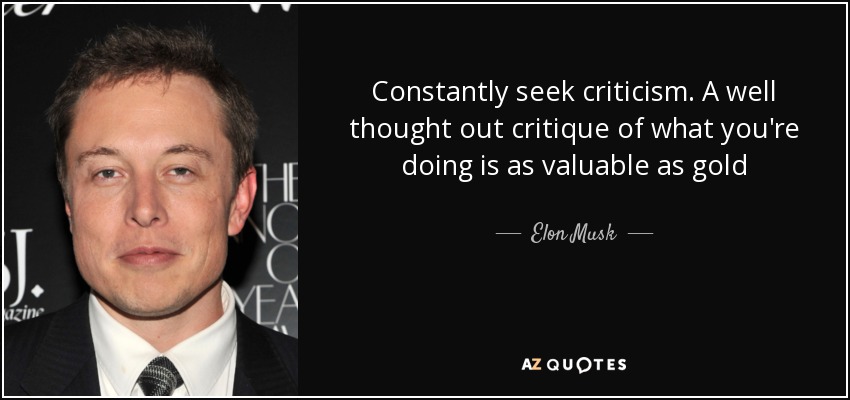 Constantly seek criticism. A well thought out critique of what you're doing is as valuable as gold - Elon Musk