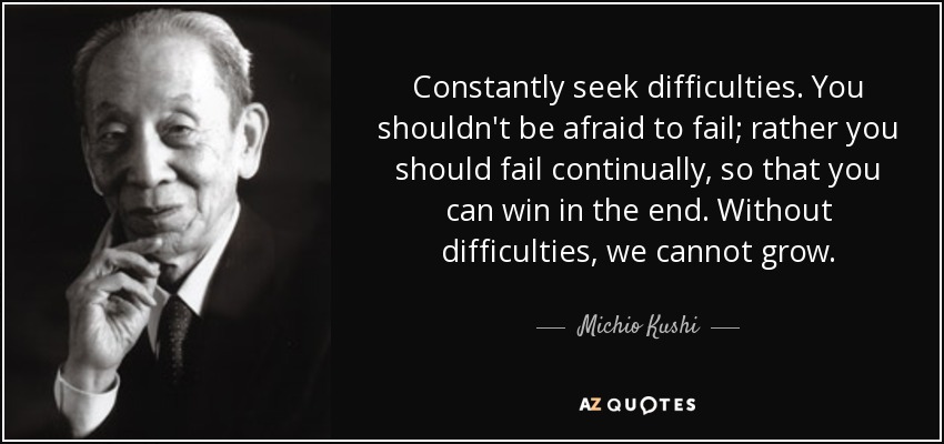 Constantly seek difficulties. You shouldn't be afraid to fail; rather you should fail continually, so that you can win in the end. Without difficulties, we cannot grow. - Michio Kushi