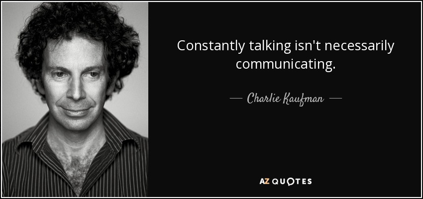 Constantly talking isn't necessarily communicating. - Charlie Kaufman