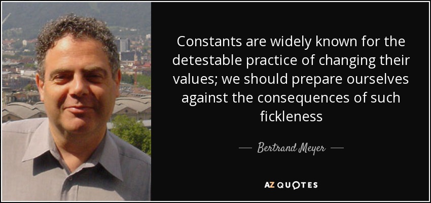 Constants are widely known for the detestable practice of changing their values; we should prepare ourselves against the consequences of such fickleness - Bertrand Meyer