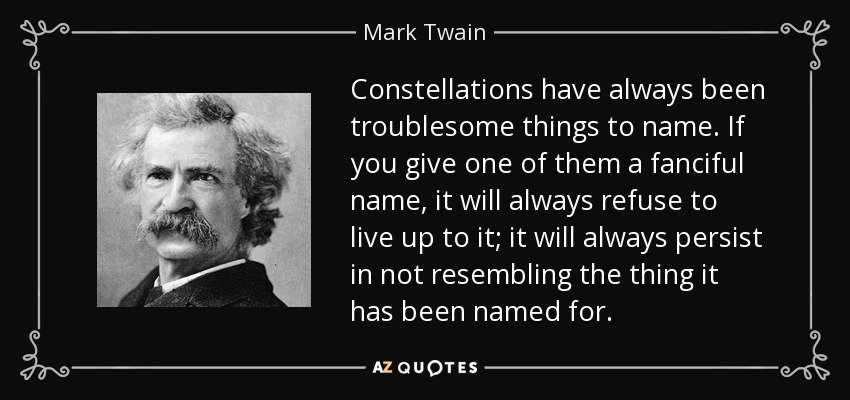 Constellations have always been troublesome things to name. If you give one of them a fanciful name, it will always refuse to live up to it; it will always persist in not resembling the thing it has been named for. - Mark Twain