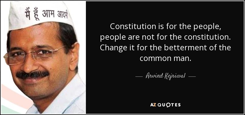 Constitution is for the people, people are not for the constitution. Change it for the betterment of the common man. - Arvind Kejriwal
