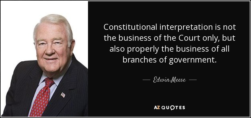 Constitutional interpretation is not the business of the Court only, but also properly the business of all branches of government. - Edwin Meese