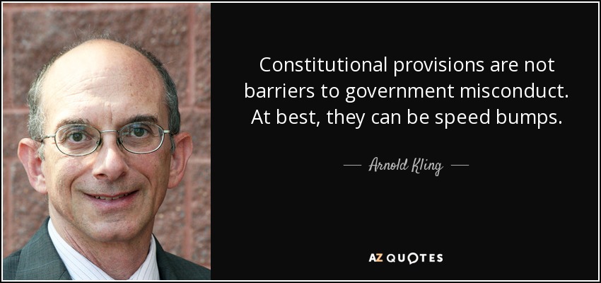 Constitutional provisions are not barriers to government misconduct. At best, they can be speed bumps. - Arnold Kling