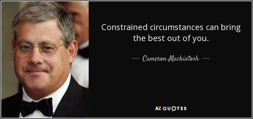 Constrained circumstances can bring the best out of you. - Cameron Mackintosh