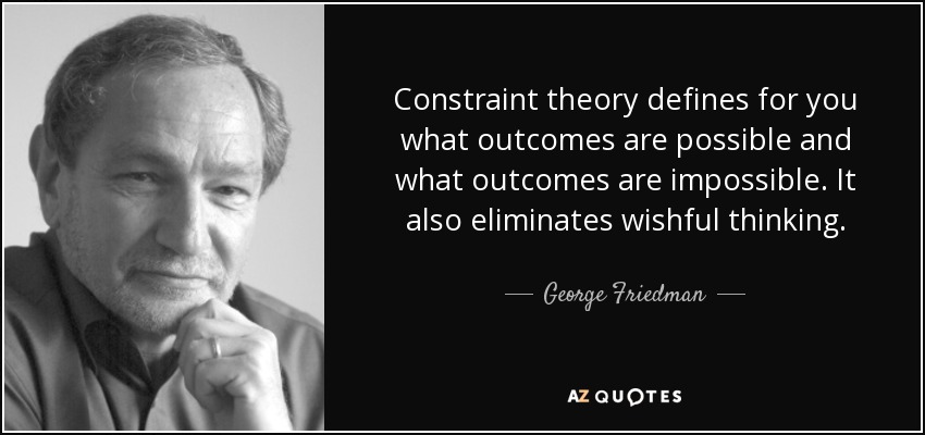 Constraint theory defines for you what outcomes are possible and what outcomes are impossible. It also eliminates wishful thinking. - George Friedman