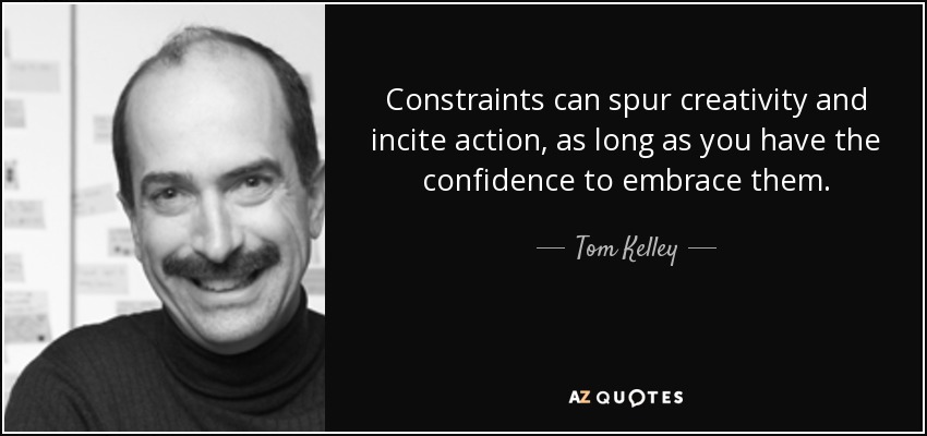 Constraints can spur creativity and incite action, as long as you have the confidence to embrace them. - Tom Kelley