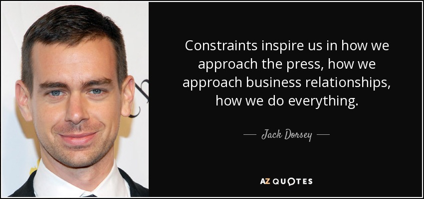 Constraints inspire us in how we approach the press, how we approach business relationships, how we do everything. - Jack Dorsey
