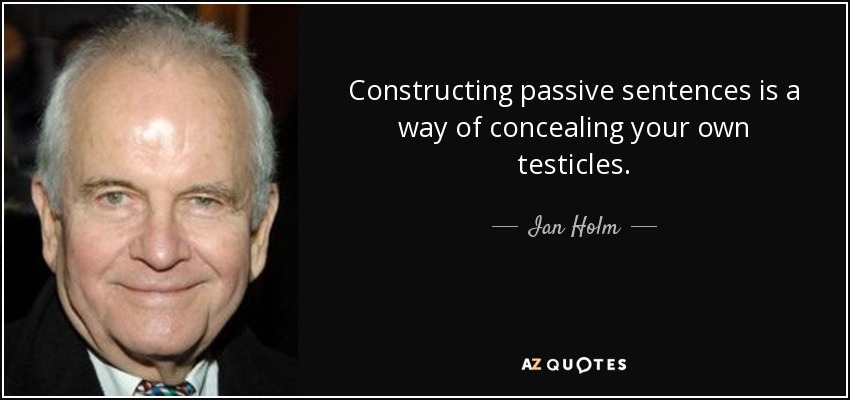 Constructing passive sentences is a way of concealing your own testicles. - Ian Holm