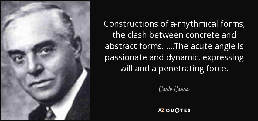 Constructions of a-rhythmical forms, the clash between concrete and abstract forms... ...The acute angle is passionate and dynamic, expressing will and a penetrating force. - Carlo Carra