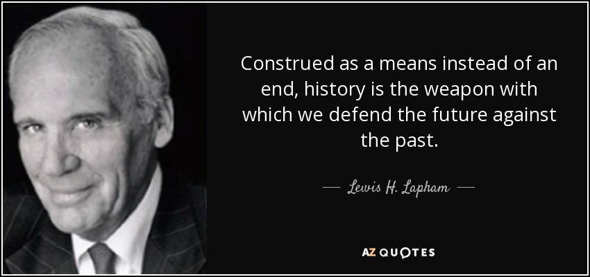 Construed as a means instead of an end, history is the weapon with which we defend the future against the past. - Lewis H. Lapham