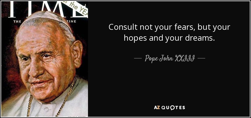 Consult not your fears, but your hopes and your dreams. - Pope John XXIII