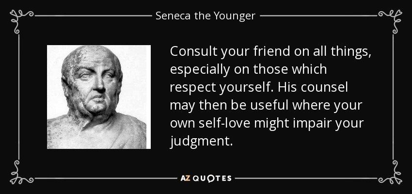 Consult your friend on all things, especially on those which respect yourself. His counsel may then be useful where your own self-love might impair your judgment. - Seneca the Younger