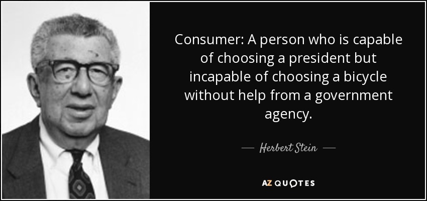 Consumer: A person who is capable of choosing a president but incapable of choosing a bicycle without help from a government agency. - Herbert Stein