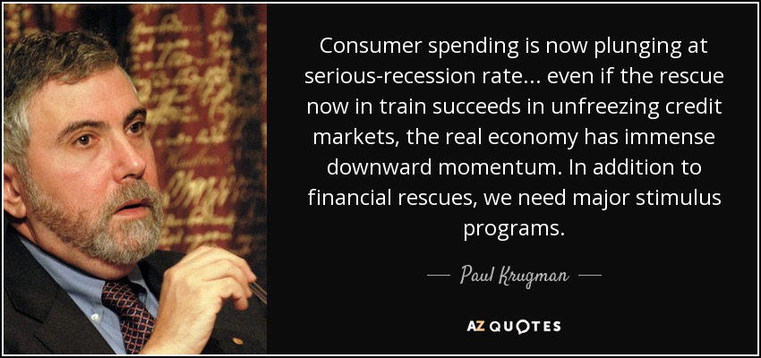 Consumer spending is now plunging at serious-recession rate ... even if the rescue now in train succeeds in unfreezing credit markets, the real economy has immense downward momentum. In addition to financial rescues, we need major stimulus programs. - Paul Krugman