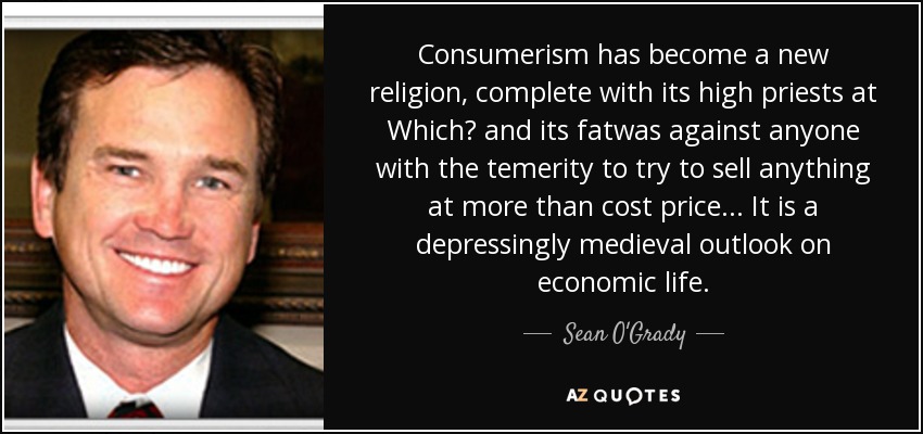Consumerism has become a new religion, complete with its high priests at Which? and its fatwas against anyone with the temerity to try to sell anything at more than cost price ... It is a depressingly medieval outlook on economic life. - Sean O'Grady