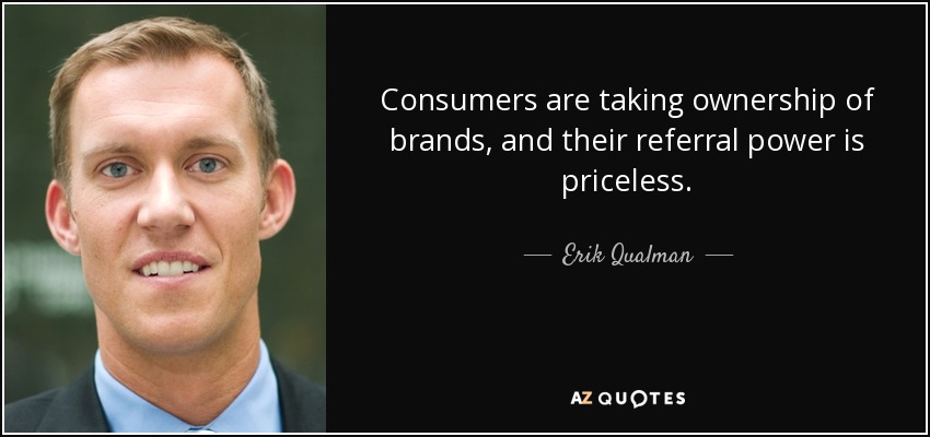 Consumers are taking ownership of brands, and their referral power is priceless. - Erik Qualman