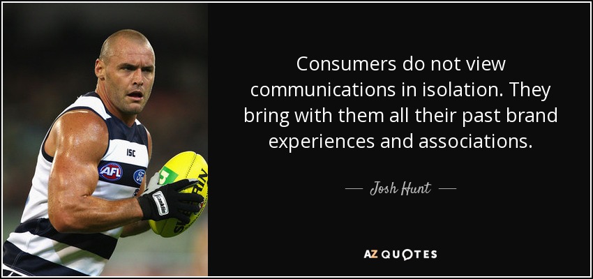 Consumers do not view communications in isolation. They bring with them all their past brand experiences and associations. - Josh Hunt