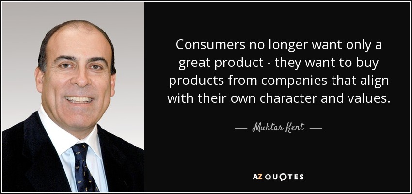 Consumers no longer want only a great product - they want to buy products from companies that align with their own character and values. - Muhtar Kent