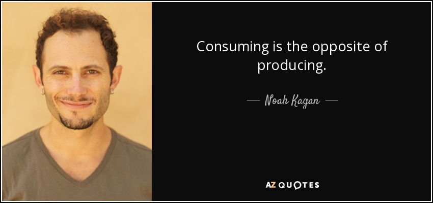 Consuming is the opposite of producing. - Noah Kagan