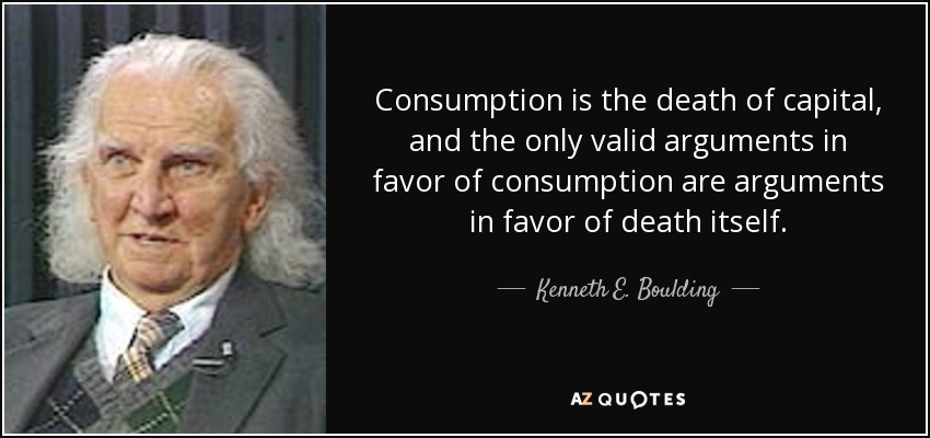 Consumption is the death of capital, and the only valid arguments in favor of consumption are arguments in favor of death itself. - Kenneth E. Boulding